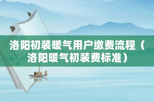 洛陽(yáng)初裝暖氣用戶繳費(fèi)流程（洛陽(yáng)暖氣初裝費(fèi)標(biāo)準(zhǔn)）