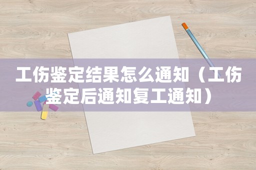 工傷鑒定結(jié)果怎么通知（工傷鑒定后通知復(fù)工通知）