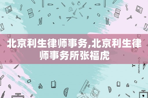 北京利生律師事務(wù),北京利生律師事務(wù)所張福虎