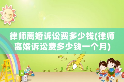 律師離婚訴訟費(fèi)多少錢(律師離婚訴訟費(fèi)多少錢一個(gè)月)