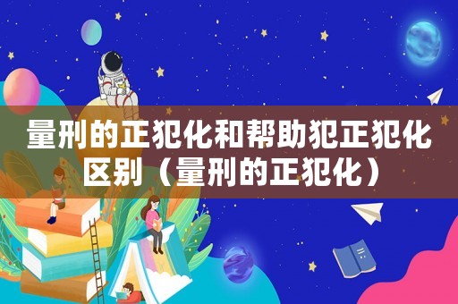 量刑的正犯化和幫助犯正犯化區(qū)別（量刑的正犯化）