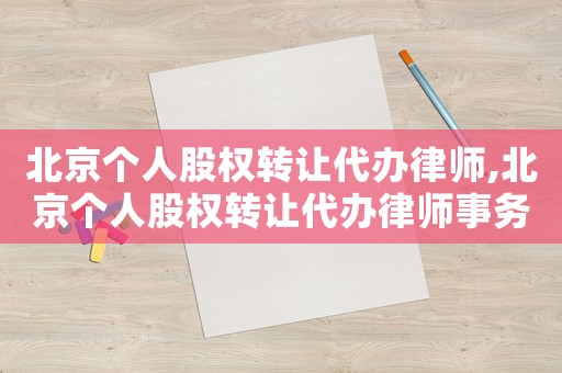 北京個(gè)人股權(quán)轉(zhuǎn)讓代辦律師,北京個(gè)人股權(quán)轉(zhuǎn)讓代辦律師事務(wù)所