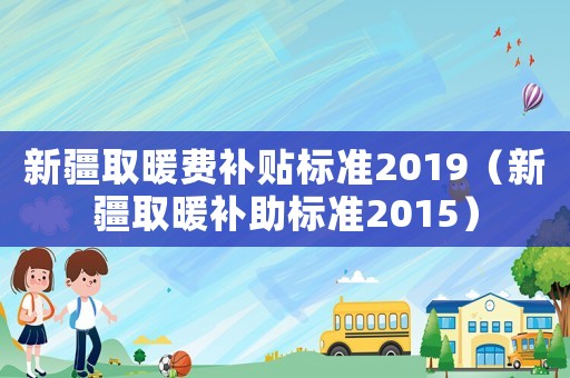 新疆取暖費(fèi)補(bǔ)貼標(biāo)準(zhǔn)2019（新疆取暖補(bǔ)助標(biāo)準(zhǔn)2015）