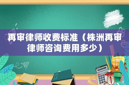 再審律師收費(fèi)標(biāo)準(zhǔn)（株洲再審律師咨詢費(fèi)用多少）