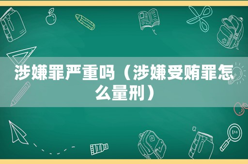 涉嫌罪嚴(yán)重嗎（涉嫌受賄罪怎么量刑）