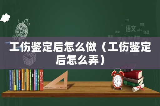 工傷鑒定后怎么做（工傷鑒定后怎么弄）