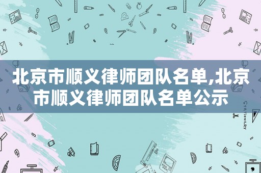 北京市順義律師團(tuán)隊(duì)名單,北京市順義律師團(tuán)隊(duì)名單公示