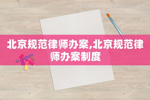 北京規(guī)范律師辦案,北京規(guī)范律師辦案制度