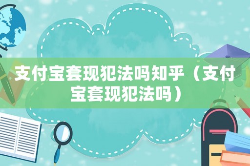 支付寶套現(xiàn)犯法嗎知乎（支付寶套現(xiàn)犯法嗎）