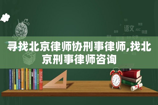 尋找北京律師協(xié)刑事律師,找北京刑事律師咨詢