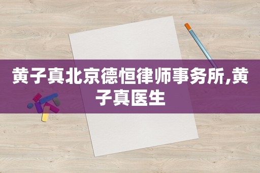 黃子真北京德恒律師事務所,黃子真醫(yī)生