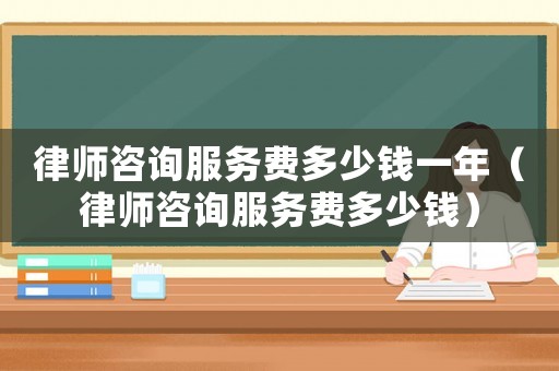 律師咨詢服務費多少錢一年（律師咨詢服務費多少錢）