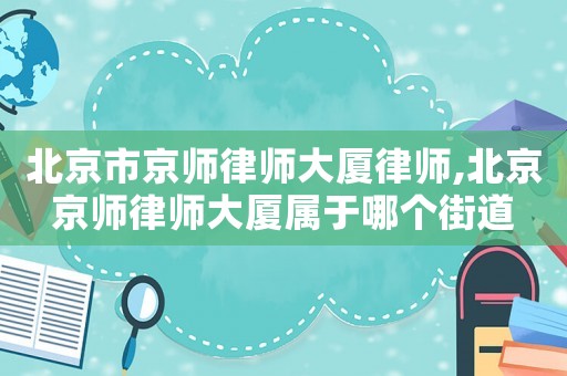 北京市京師律師大廈律師,北京京師律師大廈屬于哪個(gè)街道
