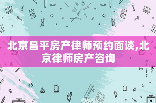 北京昌平房產(chǎn)律師預(yù)約面談,北京律師房產(chǎn)咨詢