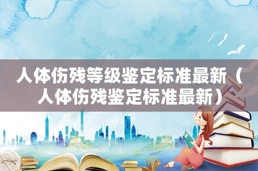 人體傷殘等級(jí)鑒定標(biāo)準(zhǔn)最新（人體傷殘鑒定標(biāo)準(zhǔn)最新）