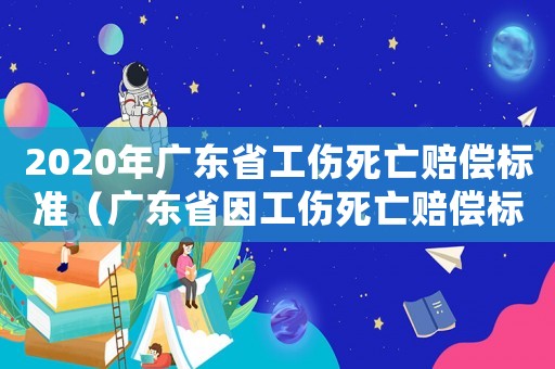 2020年廣東省工傷死亡賠償標(biāo)準(zhǔn)（廣東省因工傷死亡賠償標(biāo)準(zhǔn)2015）