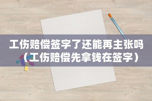 工傷賠償簽字了還能再主張嗎（工傷賠償先拿錢在簽字）