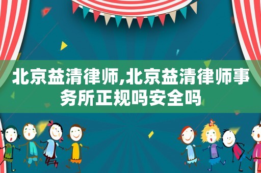 北京益清律師,北京益清律師事務(wù)所正規(guī)嗎安全嗎