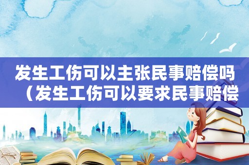 發(fā)生工傷可以主張民事賠償嗎（發(fā)生工傷可以要求民事賠償嗎）