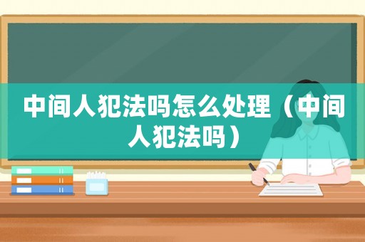 中間人犯法嗎怎么處理（中間人犯法嗎）