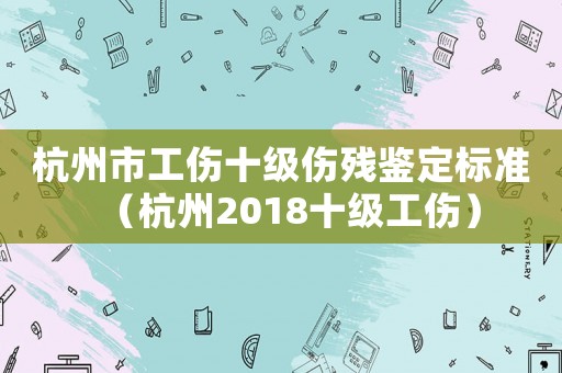 杭州市工傷十級(jí)傷殘鑒定標(biāo)準(zhǔn)（杭州2018十級(jí)工傷）