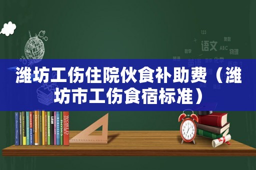 濰坊工傷住院伙食補(bǔ)助費(fèi)（濰坊市工傷食宿標(biāo)準(zhǔn)）