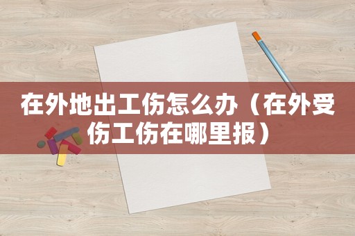 在外地出工傷怎么辦（在外受傷工傷在哪里報(bào)）