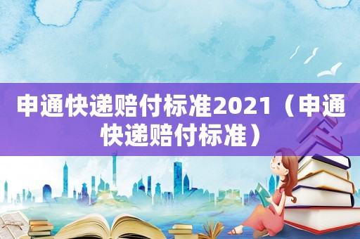 申通快遞賠付標(biāo)準(zhǔn)2021（申通快遞賠付標(biāo)準(zhǔn)）
