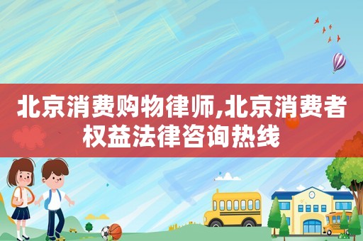 北京消費(fèi)購物律師,北京消費(fèi)者權(quán)益法律咨詢熱線