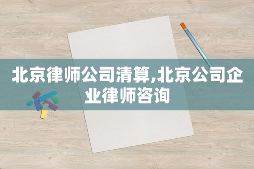 北京律師公司清算,北京公司企業(yè)律師咨詢