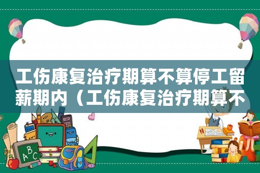 工傷康復(fù)治療期算不算停工留薪期內(nèi)（工傷康復(fù)治療期算不算停工留薪期）