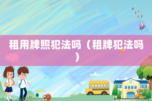 租用牌照犯法嗎（租牌犯法嗎）