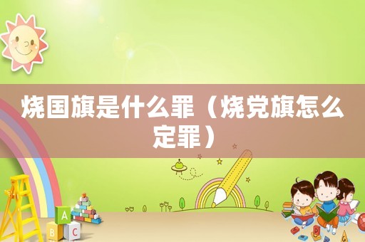 燒國(guó)旗是什么罪（燒黨旗怎么定罪）