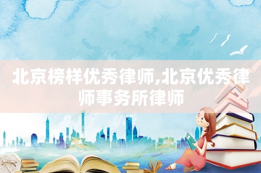 北京榜樣優(yōu)秀律師,北京優(yōu)秀律師事務(wù)所律師