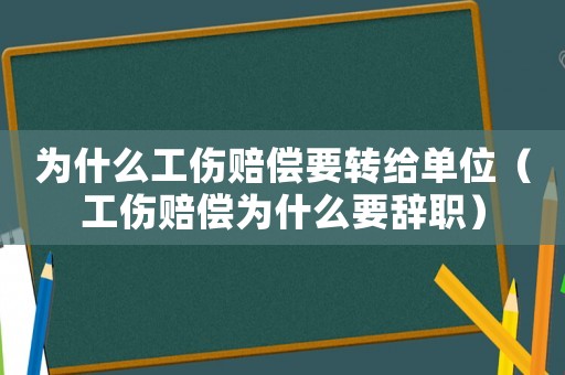 為什么工傷賠償要轉(zhuǎn)給單位（工傷賠償為什么要辭職）