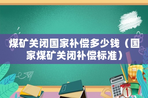 煤礦關(guān)閉國家補(bǔ)償多少錢（國家煤礦關(guān)閉補(bǔ)償標(biāo)準(zhǔn)）