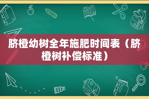 臍橙幼樹(shù)全年施肥時(shí)間表（臍橙樹(shù)補(bǔ)償標(biāo)準(zhǔn)）