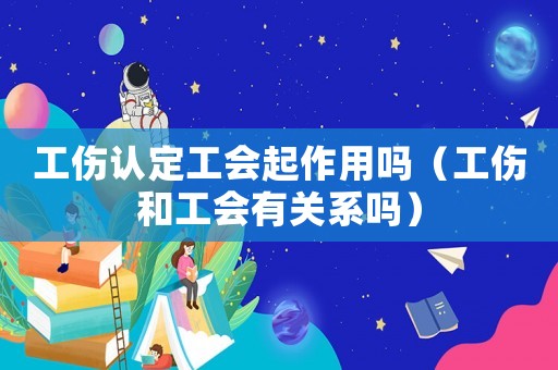 工傷認(rèn)定工會起作用嗎（工傷和工會有關(guān)系嗎）