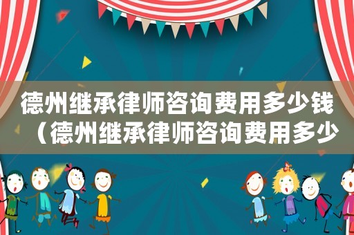 德州繼承律師咨詢費(fèi)用多少錢（德州繼承律師咨詢費(fèi)用多少）