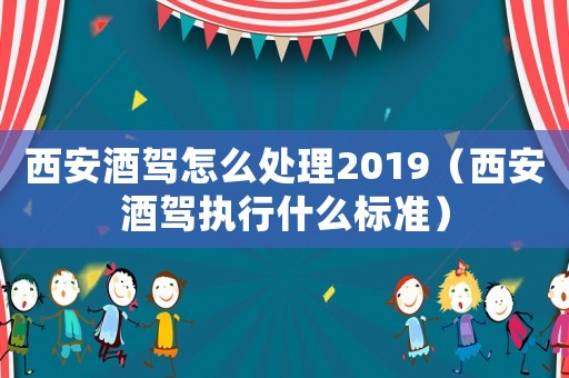 西安酒駕怎么處理2019（西安酒駕執(zhí)行什么標(biāo)準(zhǔn)）