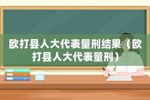歐打縣人大代表量刑結(jié)果（歐打縣人大代表量刑）