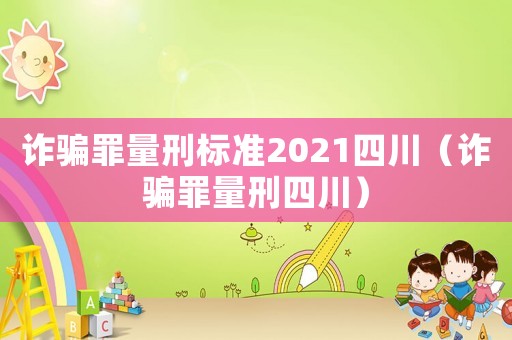 詐騙罪量刑標準2021四川（詐騙罪量刑四川）