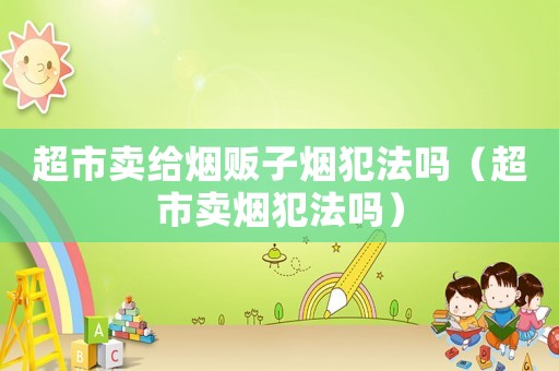 超市賣給煙販子煙犯法嗎（超市賣煙犯法嗎）