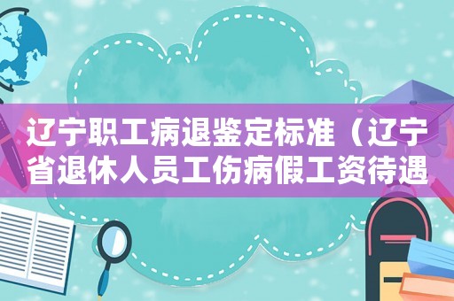 遼寧職工病退鑒定標(biāo)準(zhǔn)（遼寧省退休人員工傷病假工資待遇）