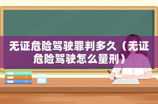 無證危險(xiǎn)駕駛罪判多久（無證危險(xiǎn)駕駛怎么量刑）