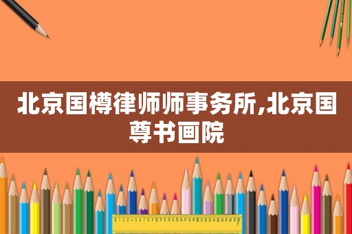 北京國樽律師師事務(wù)所,北京國尊書畫院