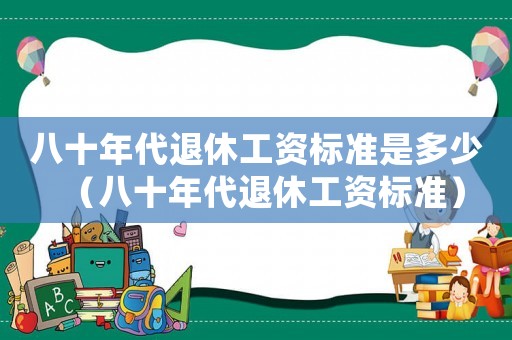 八十年代退休工資標準是多少（八十年代退休工資標準）