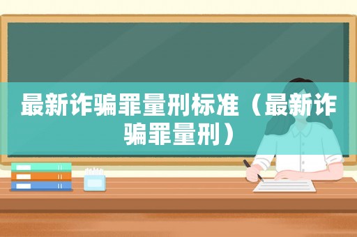 最新詐騙罪量刑標(biāo)準(zhǔn)（最新詐騙罪量刑）