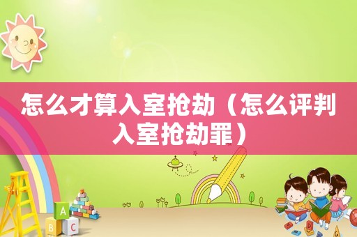 怎么才算入室搶劫（怎么評(píng)判入室搶劫罪）