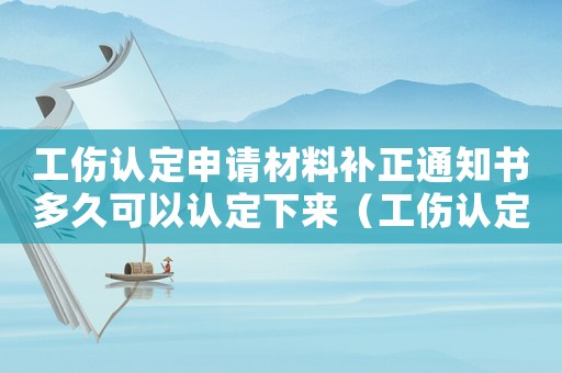 工傷認(rèn)定申請材料補(bǔ)正通知書多久可以認(rèn)定下來（工傷認(rèn)定申請材料補(bǔ)正通知書）